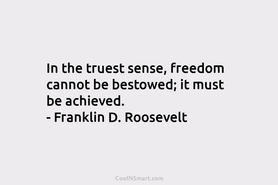 In the truest sense, freedom cannot be bestowed; it must be achieved. – Franklin D. Roosevelt