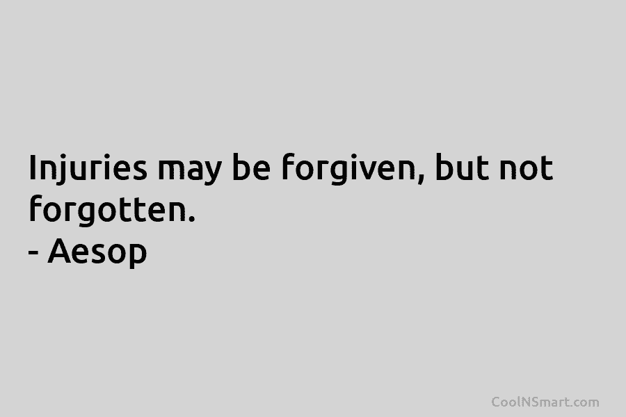Injuries may be forgiven, but not forgotten. – Aesop