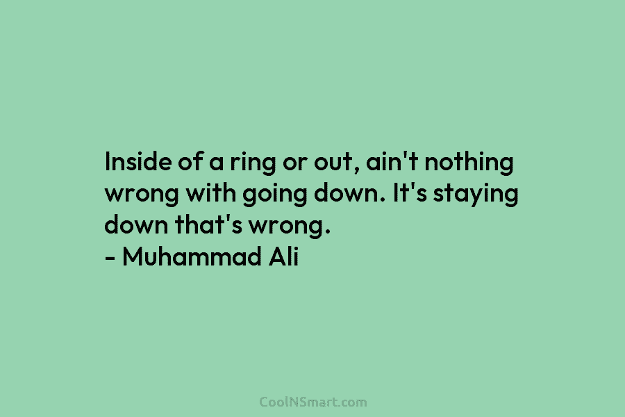 Inside of a ring or out, ain’t nothing wrong with going down. It’s staying down that’s wrong. – Muhammad Ali