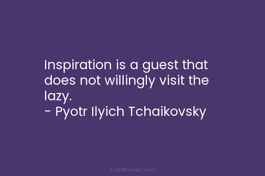 Inspiration is a guest that does not willingly visit the lazy. – Pyotr Ilyich Tchaikovsky