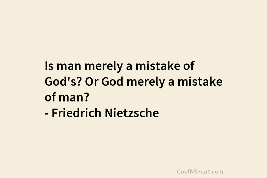 Is man merely a mistake of God’s? Or God merely a mistake of man? – Friedrich Nietzsche