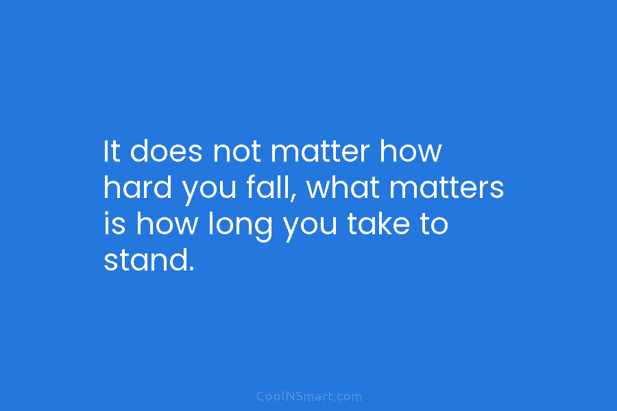 It does not matter how hard you fall, what matters is how long you take...