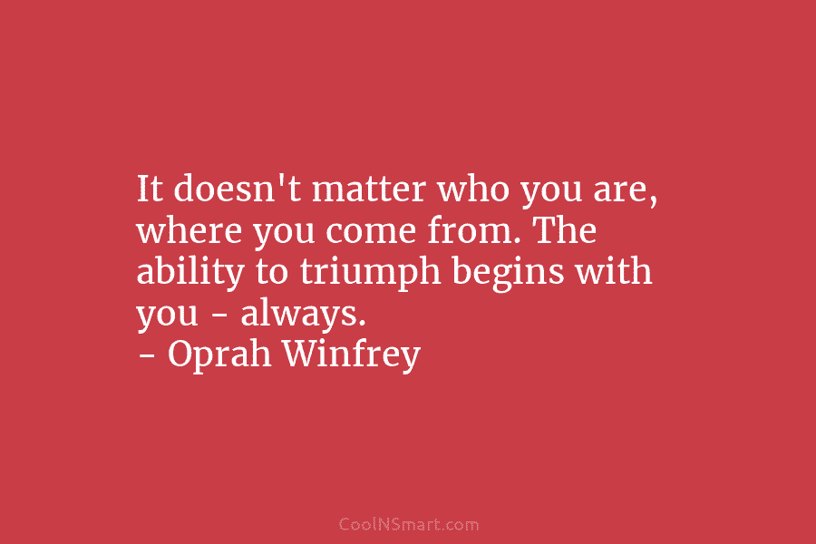It doesn’t matter who you are, where you come from. The ability to triumph begins with you – always. –...