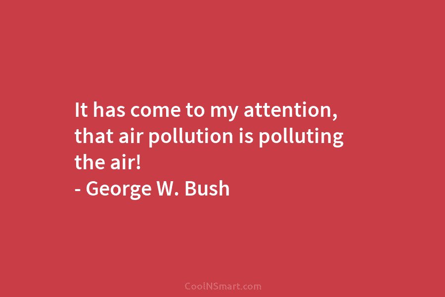 It has come to my attention, that air pollution is polluting the air! – George W. Bush