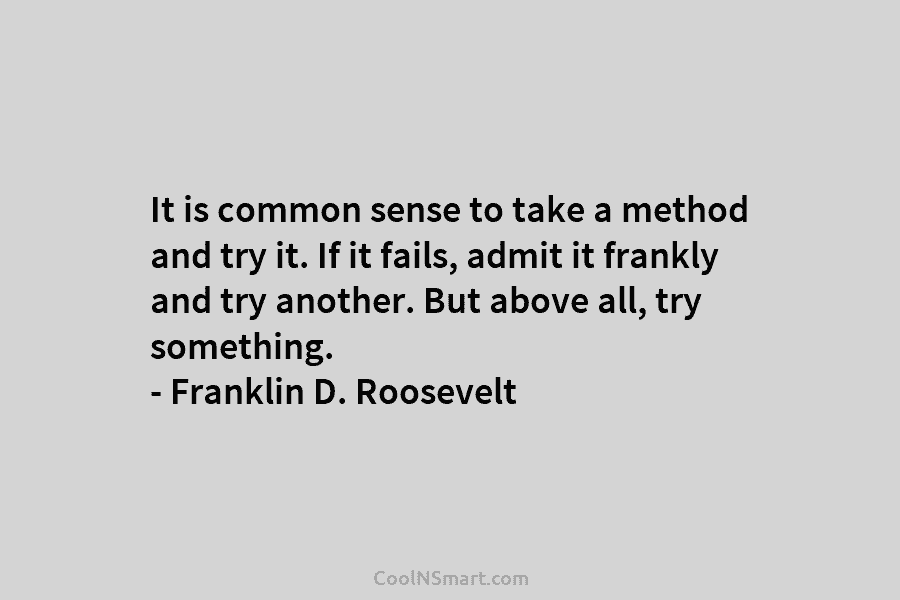 It is common sense to take a method and try it. If it fails, admit...