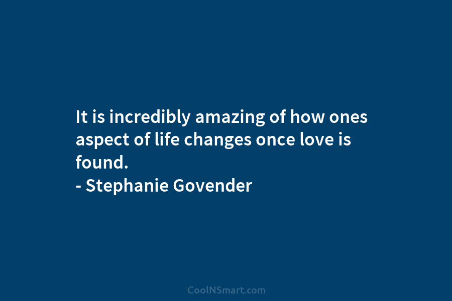 It is incredibly amazing of how ones aspect of life changes once love is found....