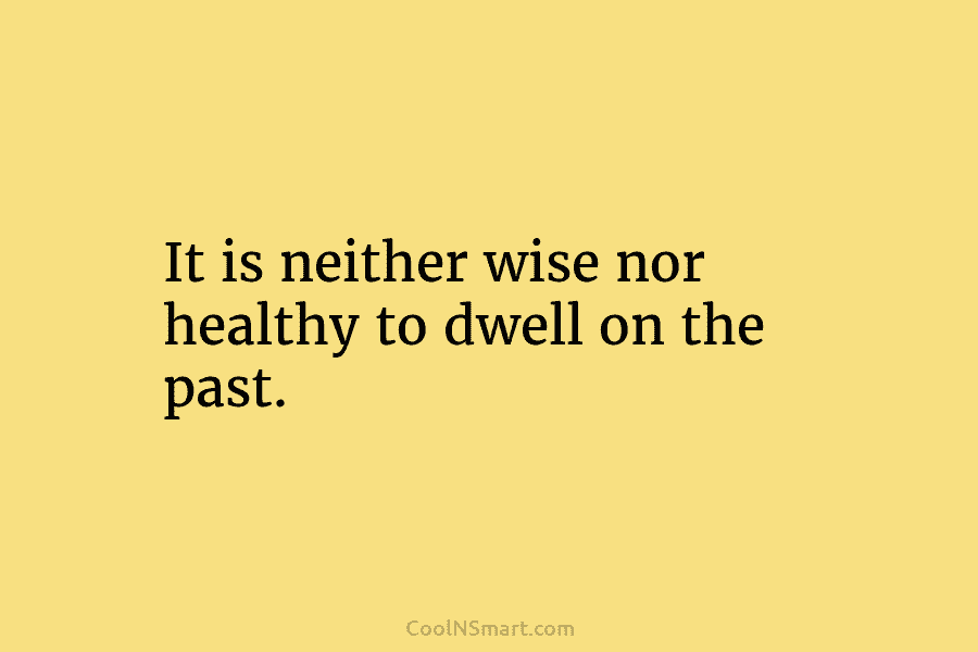 It is neither wise nor healthy to dwell on the past.