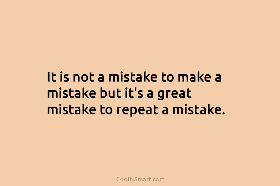 It is not a mistake to make a mistake but it’s a great mistake to...