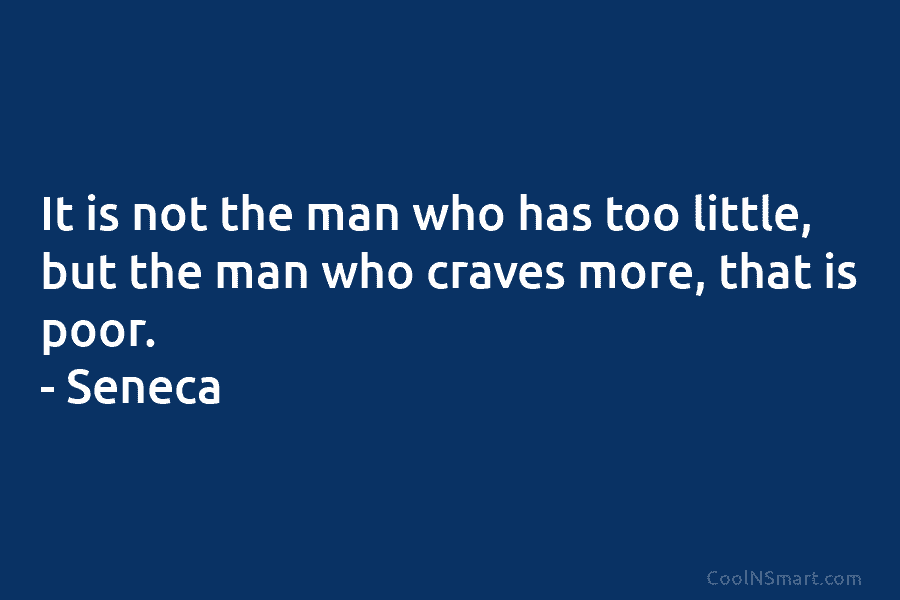 It is not the man who has too little, but the man who craves more, that is poor. – Seneca
