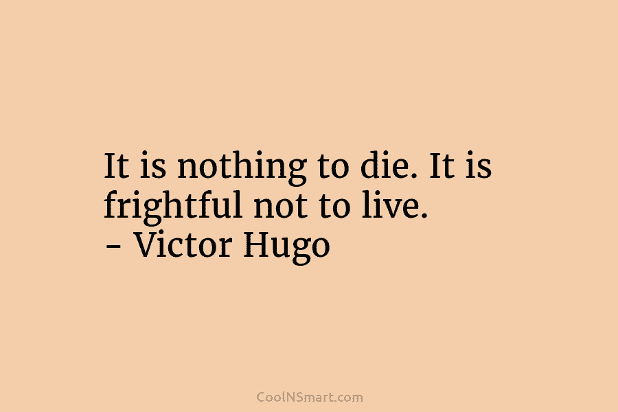 It is nothing to die. It is frightful not to live. – Victor Hugo