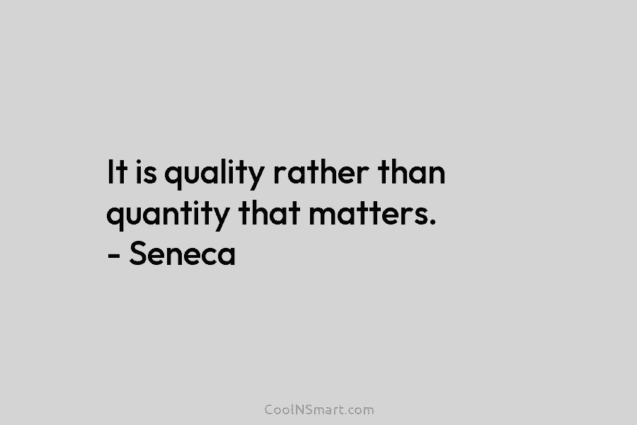 It is quality rather than quantity that matters. – Seneca