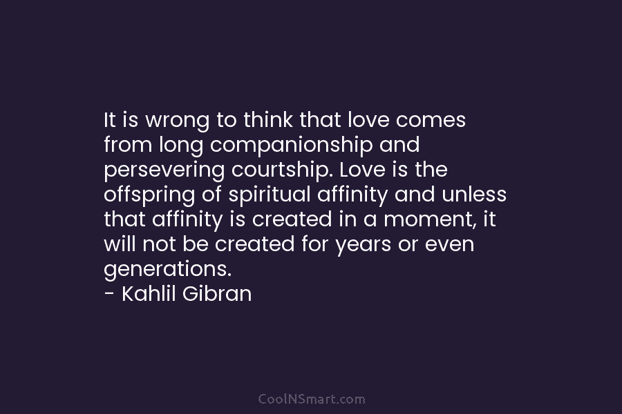It is wrong to think that love comes from long companionship and persevering courtship. Love is the offspring of spiritual...