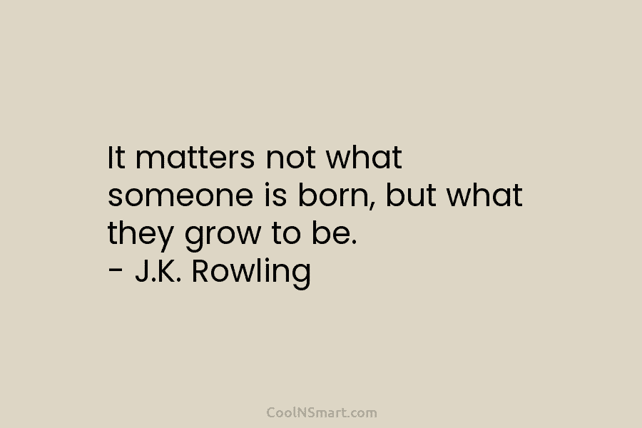 It matters not what someone is born, but what they grow to be. – J.K. Rowling