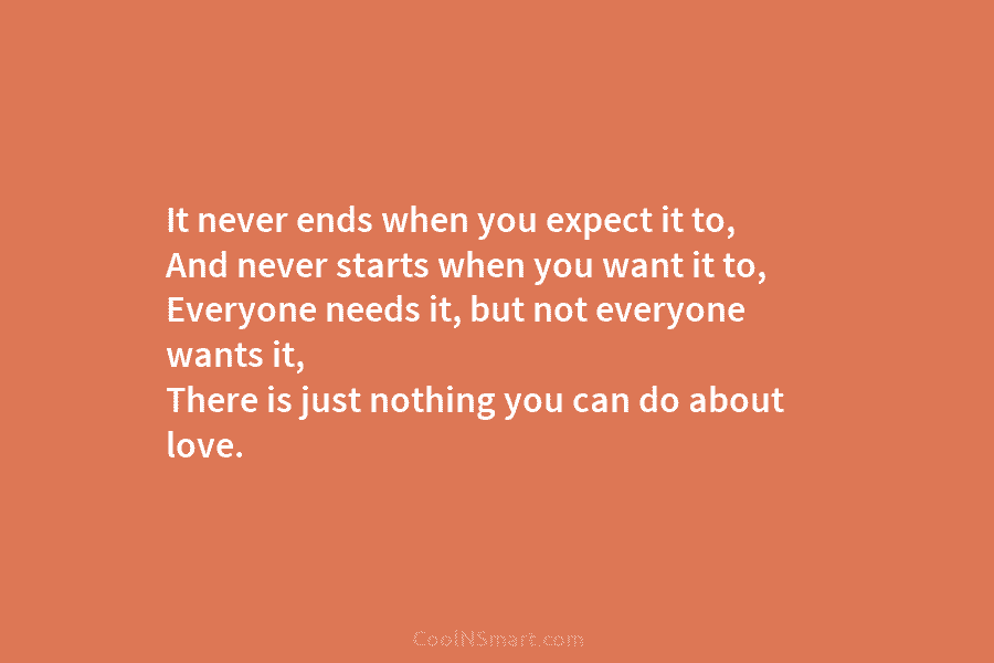 It never ends when you expect it to, And never starts when you want it to, Everyone needs it, but...