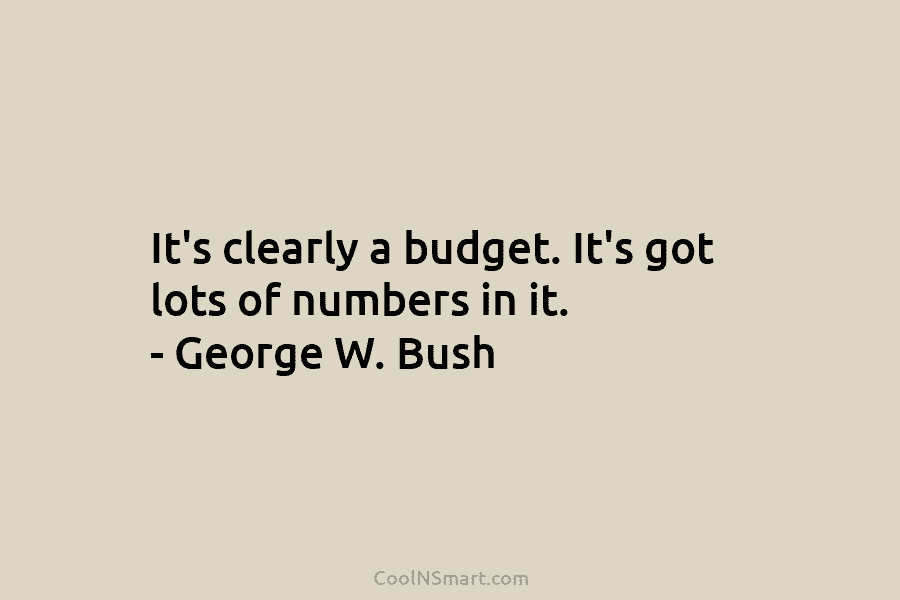 It’s clearly a budget. It’s got lots of numbers in it. – George W. Bush