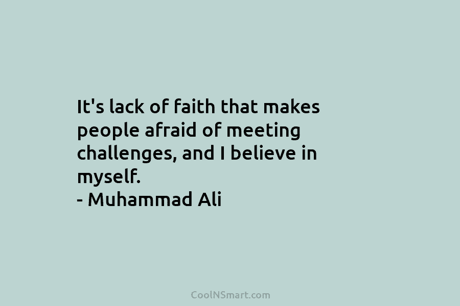 It’s lack of faith that makes people afraid of meeting challenges, and I believe in myself. – Muhammad Ali
