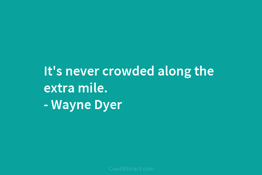 It’s never crowded along the extra mile. – Wayne Dyer