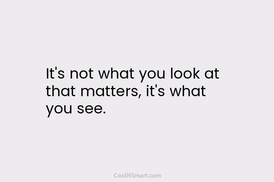 It’s not what you look at that matters, it’s what you see.