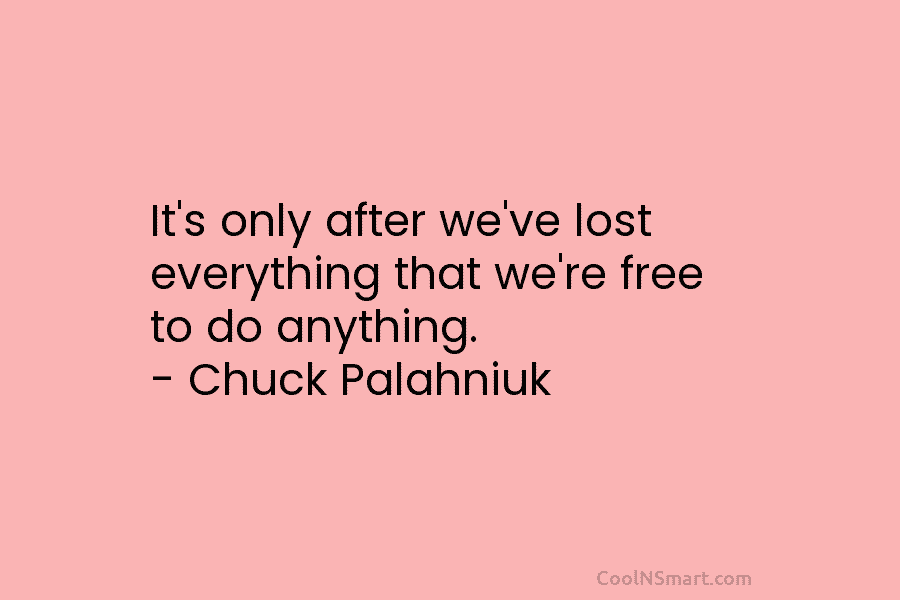 It’s only after we’ve lost everything that we’re free to do anything. – Chuck Palahniuk