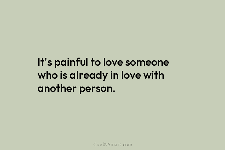 It’s painful to love someone who is already in love with another person.