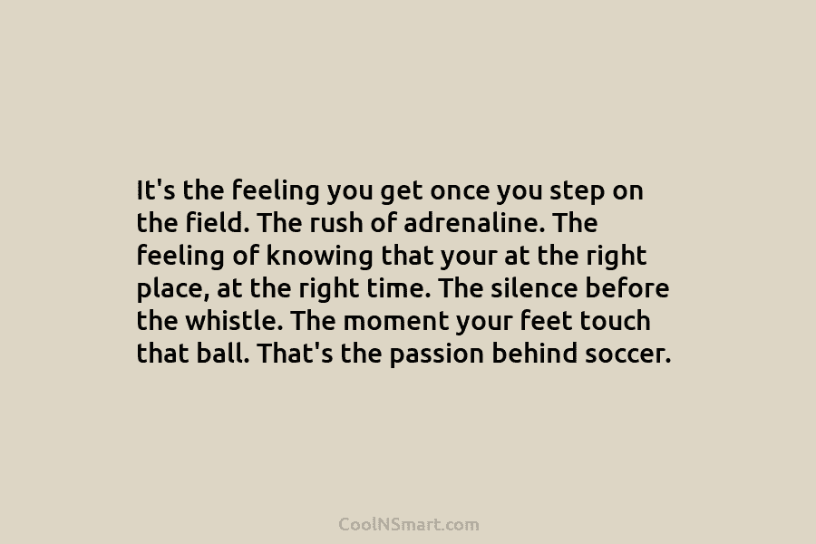 It’s the feeling you get once you step on the field. The rush of adrenaline....