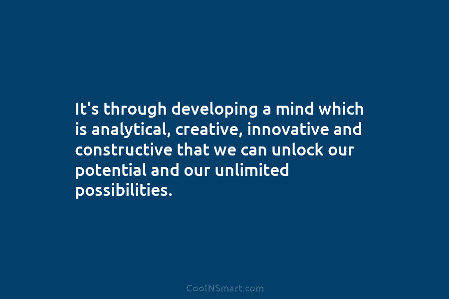 It’s through developing a mind which is analytical, creative, innovative and constructive that we can...