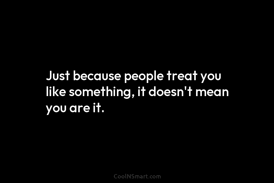 Just because people treat you like something, it doesn’t mean you are it.