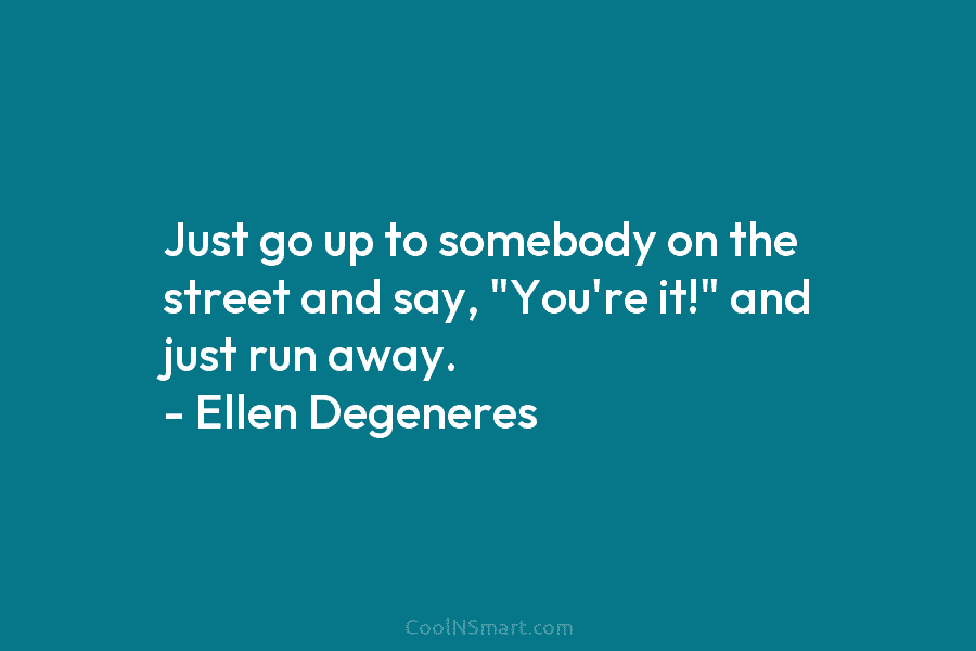 Just go up to somebody on the street and say, “You’re it!” and just run away. – Ellen Degeneres