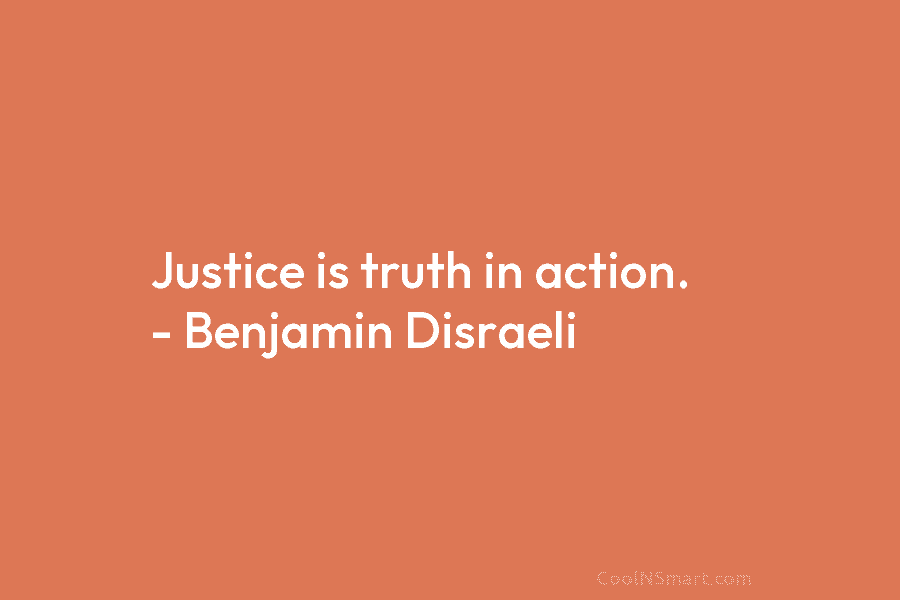Justice is truth in action. – Benjamin Disraeli