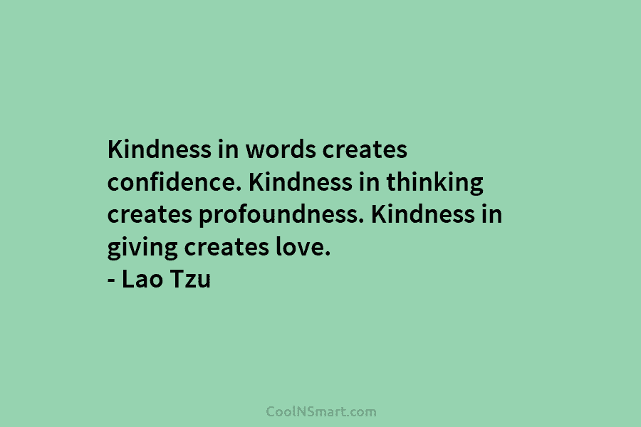 Kindness in words creates confidence. Kindness in thinking creates profoundness. Kindness in giving creates love. – Lao Tzu