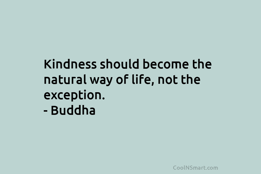 Kindness should become the natural way of life, not the exception. – Buddha