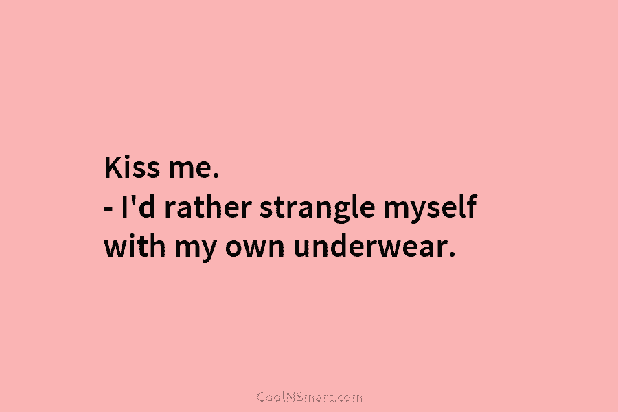 Kiss me. – I’d rather strangle myself with my own underwear.