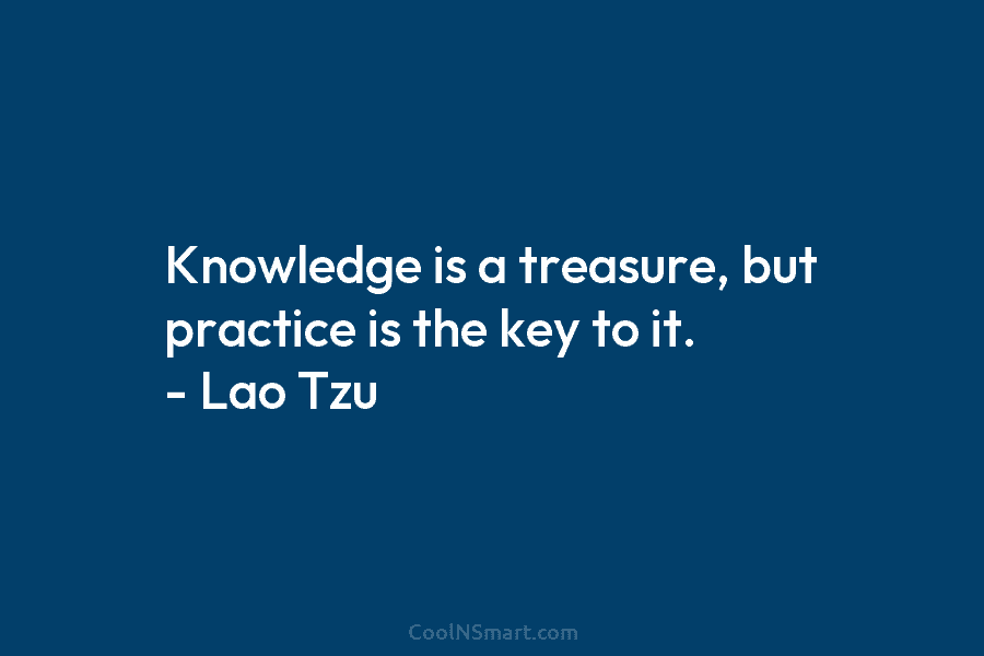 Knowledge is a treasure, but practice is the key to it. – Lao Tzu