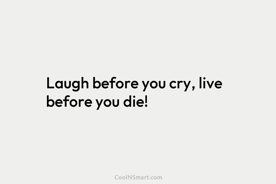 Laugh before you cry, live before you die!