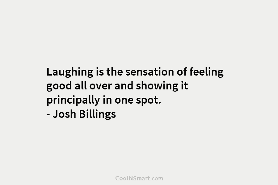 Laughing is the sensation of feeling good all over and showing it principally in one...