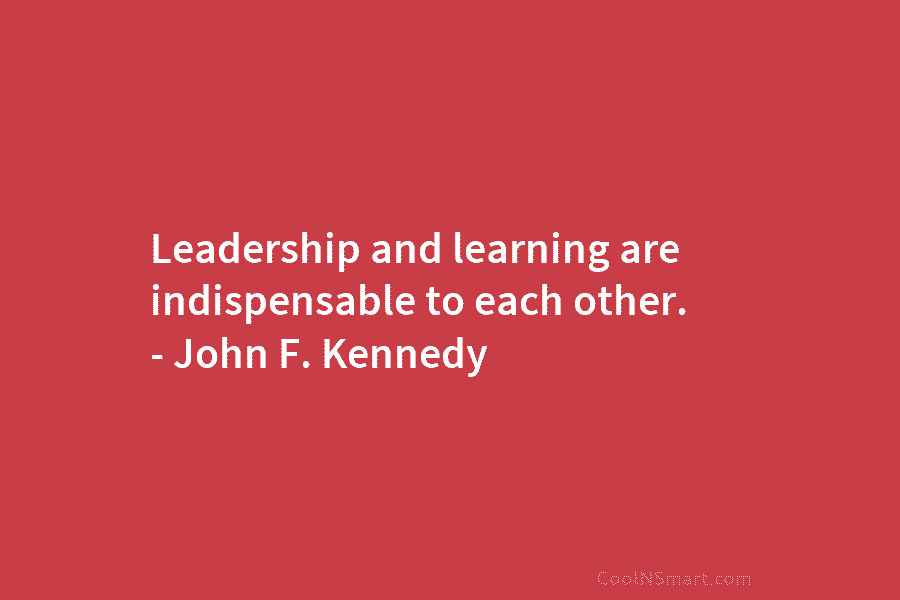 Leadership and learning are indispensable to each other. – John F. Kennedy