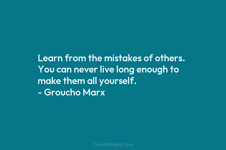 Learn from the mistakes of others. You can never live long enough to make them...