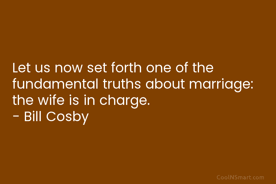 Let us now set forth one of the fundamental truths about marriage: the wife is in charge. – Bill Cosby