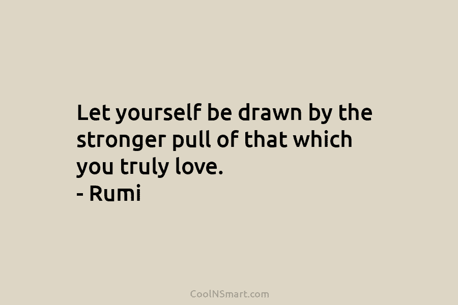 Let yourself be drawn by the stronger pull of that which you truly love. –...