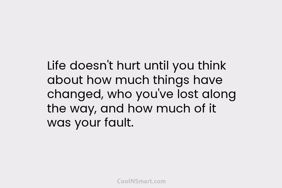 Life doesn’t hurt until you think about how much things have changed, who you’ve lost along the way, and how...