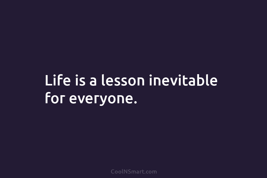 Life is a lesson inevitable for everyone.
