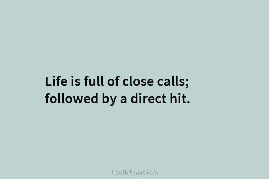 Life is full of close calls; followed by a direct hit.