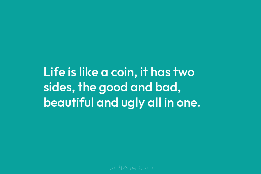 Life is like a coin, it has two sides, the good and bad, beautiful and...
