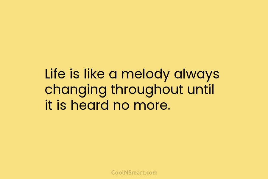 Life is like a melody always changing throughout until it is heard no more.