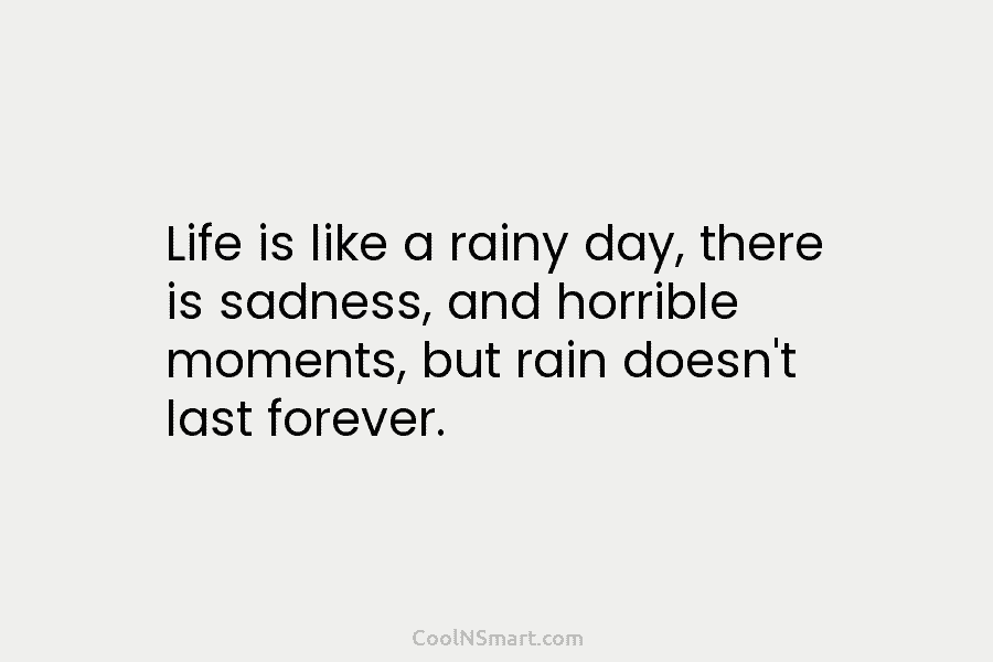 Life is like a rainy day, there is sadness, and horrible moments, but rain doesn’t last forever.
