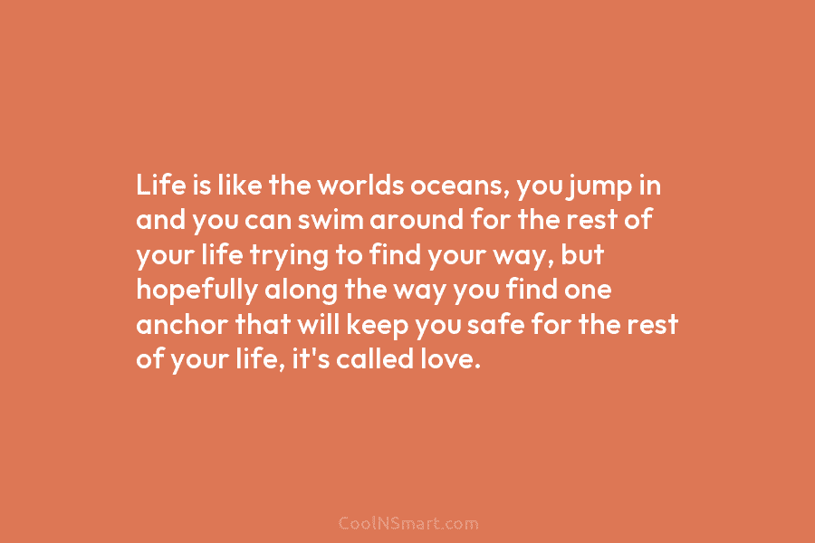 Life is like the worlds oceans, you jump in and you can swim around for...