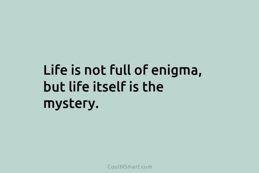 Life is not full of enigma, but life itself is the mystery.
