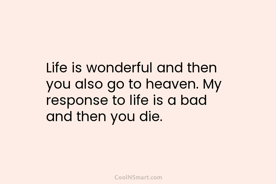 Life is wonderful and then you also go to heaven. My response to life is...