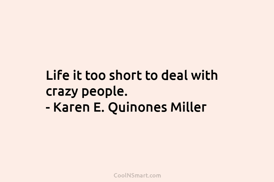 Life it too short to deal with crazy people. – Karen E. Quinones Miller