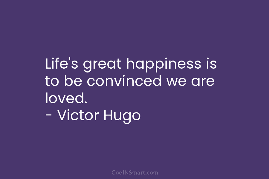 Life’s great happiness is to be convinced we are loved. – Victor Hugo